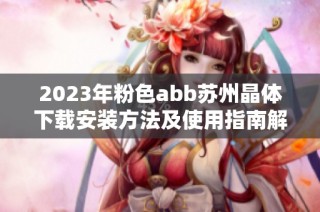 2023年粉色abb苏州晶体下载安装方法及使用指南解析