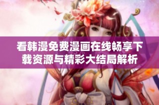 看韩漫免费漫画在线畅享下载资源与精彩大结局解析