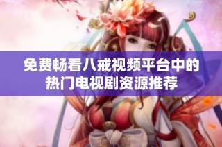 免费畅看八戒视频平台中的热门电视剧资源推荐