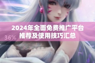 2024年全面免费推广平台推荐及使用技巧汇总