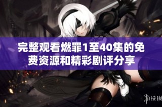 完整观看燃罪1至40集的免费资源和精彩剧评分享