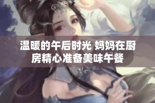 温暖的午后时光 妈妈在厨房精心准备美味午餐