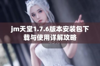 jm天堂1.7.6版本安装包下载与使用详解攻略