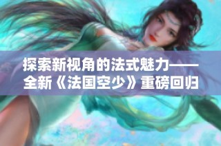 探索新视角的法式魅力——全新《法国空少》重磅回归