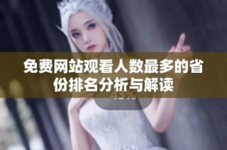 免费网站观看人数最多的省份排名分析与解读