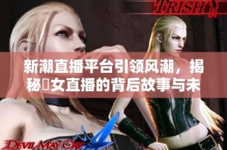新潮直播平台引领风潮，揭秘祼女直播的背后故事与未来发展
