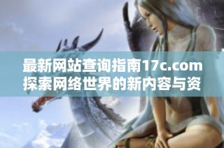 最新网站查询指南17c.com探索网络世界的新内容与资源