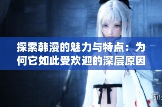探索韩漫的魅力与特点：为何它如此受欢迎的深层原因解析