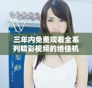 三年内免费观看全系列精彩视频的绝佳机会