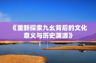 《重新探索九幺背后的文化意义与历史渊源》