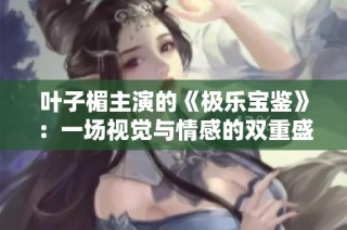叶子楣主演的《极乐宝鉴》：一场视觉与情感的双重盛宴