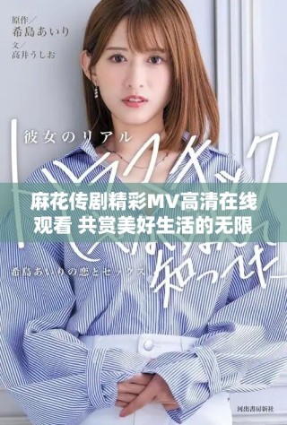 麻花传剧精彩MV高清在线观看 共赏美好生活的无限魅力