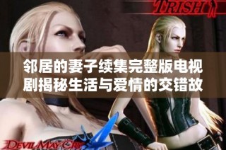邻居的妻子续集完整版电视剧揭秘生活与爱情的交错故事