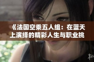 《法国空乘五人组：在蓝天上演绎的精彩人生与职业挑战》