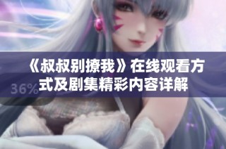 《叔叔别撩我》在线观看方式及剧集精彩内容详解