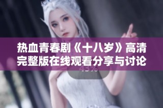 热血青春剧《十八岁》高清完整版在线观看分享与讨论