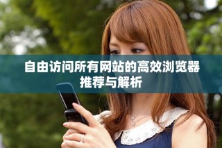 自由访问所有网站的高效浏览器推荐与解析