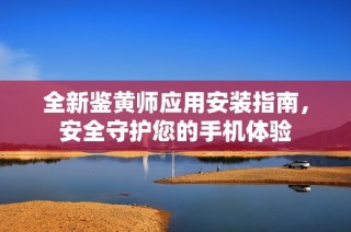 全新鉴黄师应用安装指南，安全守护您的手机体验