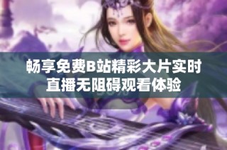 畅享免费B站精彩大片实时直播无阻碍观看体验