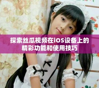 探索丝瓜视频在iOS设备上的精彩功能和使用技巧