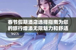 春节假期酒店选择指南为您的旅行增添无限魅力和舒适体验