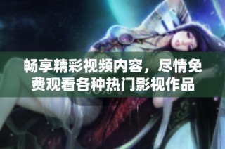 畅享精彩视频内容，尽情免费观看各种热门影视作品