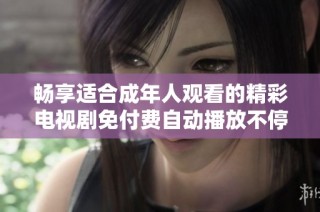 畅享适合成年人观看的精彩电视剧免付费自动播放不停歇
