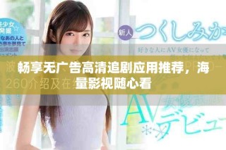 畅享无广告高清追剧应用推荐，海量影视随心看