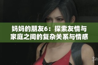 妈妈的朋友6：探索友情与家庭之间的复杂关系与情感纠葛