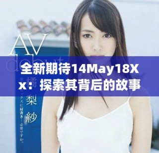 全新期待14May18Xx：探索其背后的故事与影响力分析