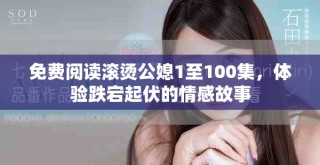 免费阅读滚烫公媳1至100集，体验跌宕起伏的情感故事