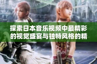 探索日本音乐视频中最精彩的视觉盛宴与独特风格的精选作品