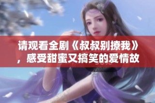 请观看全剧《叔叔别撩我》，感受甜蜜又搞笑的爱情故事