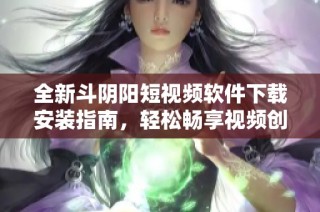 全新斗阴阳短视频软件下载安装指南，轻松畅享视频创作乐趣