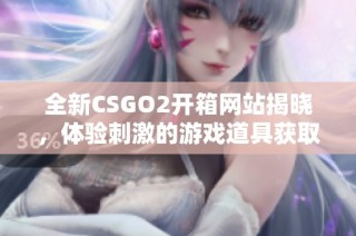 全新CSGO2开箱网站揭晓，体验刺激的游戏道具获取之旅