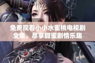 免费观看小小水蜜桃电视剧全集，尽享甜蜜剧情乐趣