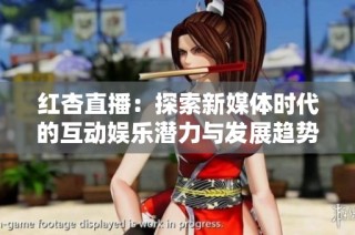 红杏直播：探索新媒体时代的互动娱乐潜力与发展趋势