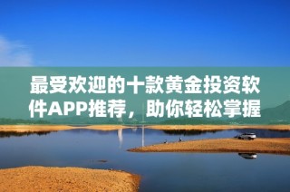 最受欢迎的十款黄金投资软件APP推荐，助你轻松掌握市场动态