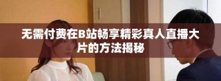 无需付费在B站畅享精彩真人直播大片的方法揭秘
