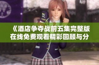 《酒店争夺战前五集完整版在线免费观看精彩回顾与分析》