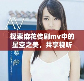 探索麻花传剧mv中的星空之美，共享视听盛宴