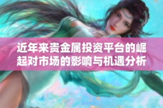 近年来贵金属投资平台的崛起对市场的影响与机遇分析