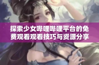 探索少女哔哩哔哩平台的免费观看观看技巧与资源分享