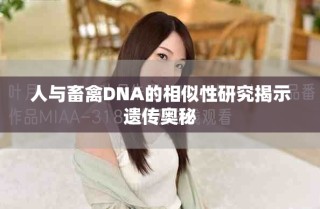 人与畜禽DNA的相似性研究揭示遗传奥秘
