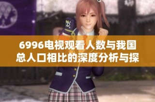 6996电视观看人数与我国总人口相比的深度分析与探讨