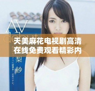 天美麻花电视剧高清在线免费观看精彩内容盘点与推荐