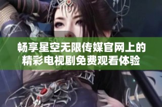 畅享星空无限传媒官网上的精彩电视剧免费观看体验