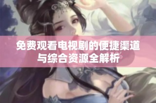 免费观看电视剧的便捷渠道与综合资源全解析