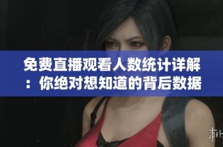 免费直播观看人数统计详解：你绝对想知道的背后数据分析