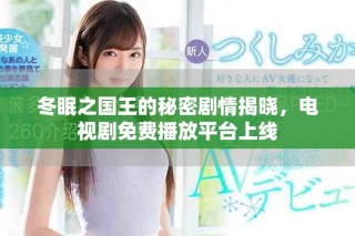 冬眠之国王的秘密剧情揭晓，电视剧免费播放平台上线